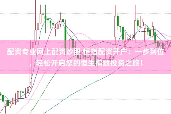 配资专业网上配资炒股 恒指配资开户：一步到位，轻松开启您的恒生指数投资之旅！