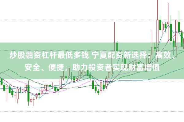 炒股融资杠杆最低多钱 宁夏配资新选择：高效、安全、便捷，助力投资者实现财富增值