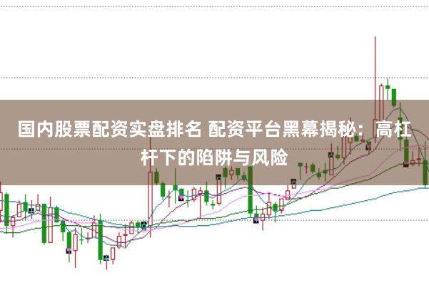 国内股票配资实盘排名 配资平台黑幕揭秘：高杠杆下的陷阱与风险