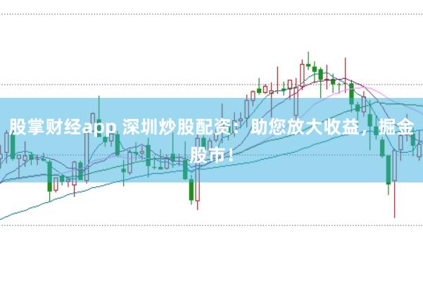 股掌财经app 深圳炒股配资：助您放大收益，掘金股市！