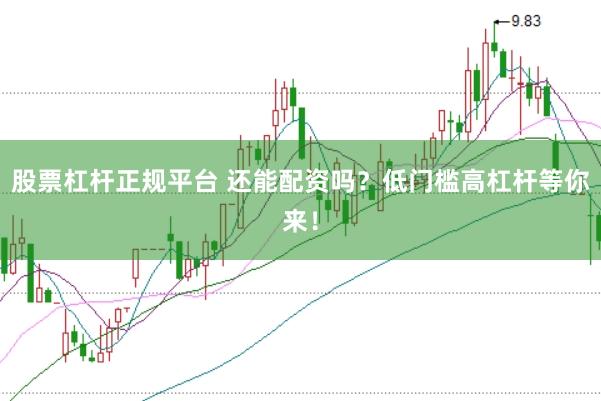 股票杠杆正规平台 还能配资吗？低门槛高杠杆等你来！