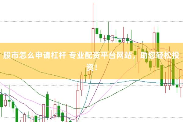 股市怎么申请杠杆 专业配资平台网站，助您轻松投资！