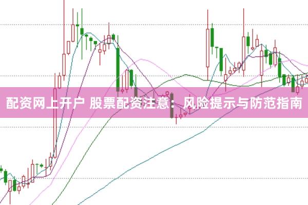 配资网上开户 股票配资注意：风险提示与防范指南