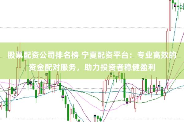 股票配资公司排名榜 宁夏配资平台：专业高效的资金配对服务，助力投资者稳健盈利