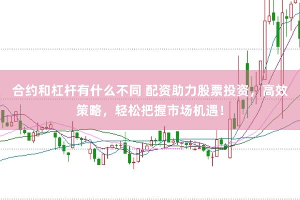 合约和杠杆有什么不同 配资助力股票投资，高效策略，轻松把握市场机遇！