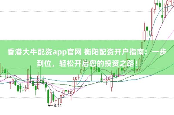 香港大牛配资app官网 衡阳配资开户指南：一步到位，轻松开启您的投资之路！