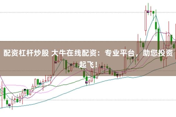 配资杠杆炒股 大牛在线配资：专业平台，助您投资起飞！