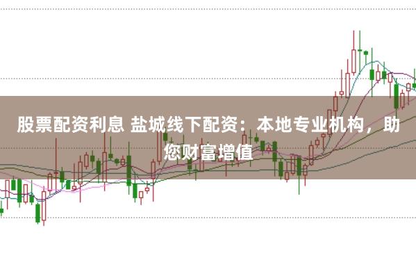 股票配资利息 盐城线下配资：本地专业机构，助您财富增值