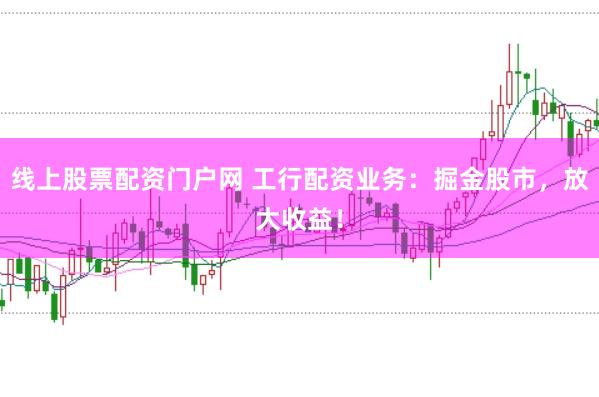 线上股票配资门户网 工行配资业务：掘金股市，放大收益！