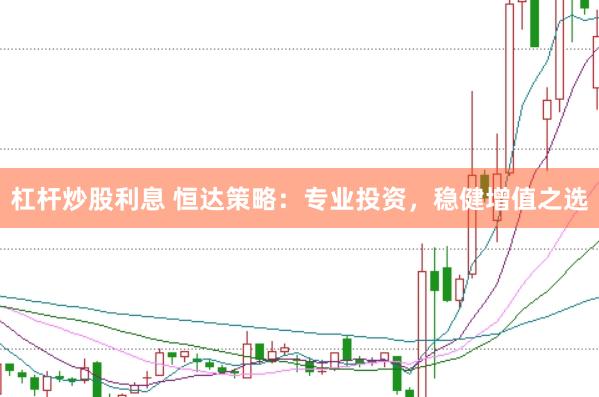杠杆炒股利息 恒达策略：专业投资，稳健增值之选