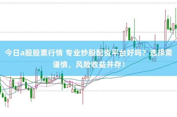 今日a股股票行情 专业炒股配资平台好吗?选择需谨慎,风险收益并存!