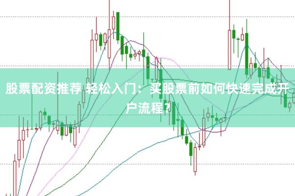 股票配资推荐 轻松入门：买股票前如何快速完成开户流程？