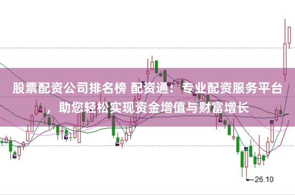 股票配资公司排名榜 配资通：专业配资服务平台，助您轻松实现资金增值与财富增长