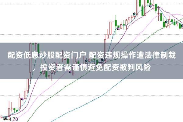 配资低息炒股配资门户 配资违规操作遭法律制裁，投资者需谨慎避免配资被判风险