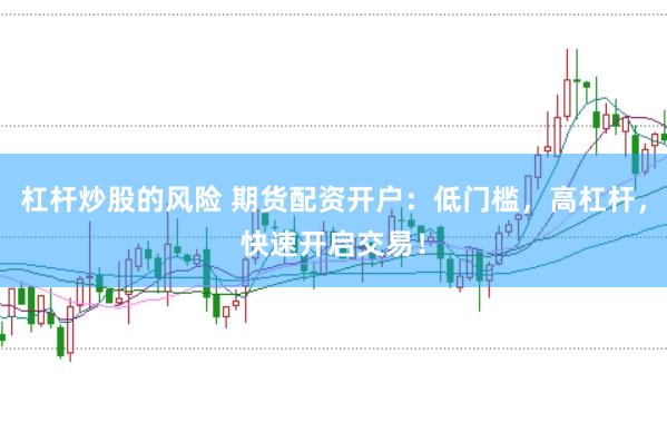 杠杆炒股的风险 期货配资开户：低门槛，高杠杆，快速开启交易！