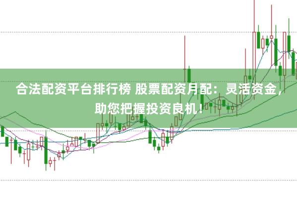 合法配资平台排行榜 股票配资月配：灵活资金，助您把握投资良机！
