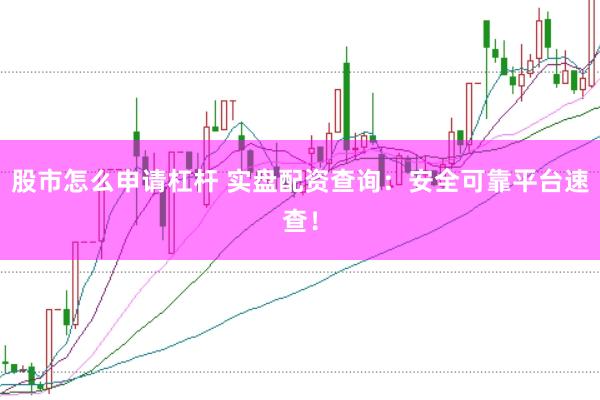 股市怎么申请杠杆 实盘配资查询：安全可靠平台速查！