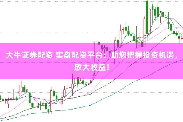 大牛证券配资 实盘配资平台：助您把握投资机遇，放大收益！