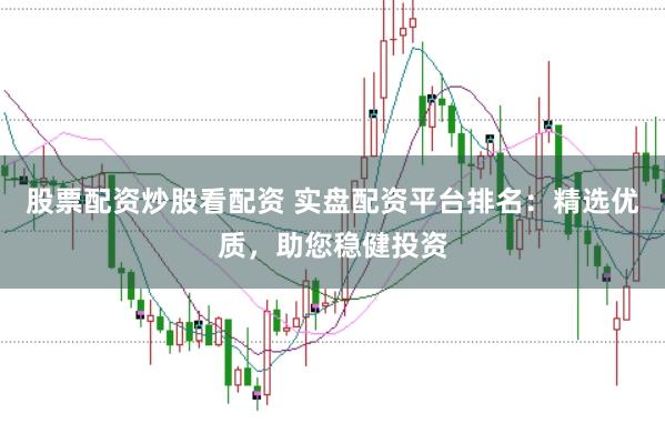 股票配资炒股看配资 实盘配资平台排名：精选优质，助您稳健投资