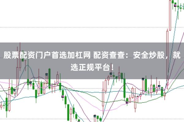 股票配资门户首选加杠网 配资查查：安全炒股，就选正规平台！