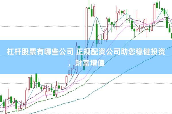 杠杆股票有哪些公司 正规配资公司助您稳健投资，财富增值