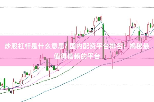 炒股杠杆是什么意思? 国内配资平台排名：揭秘最值得信赖的平台