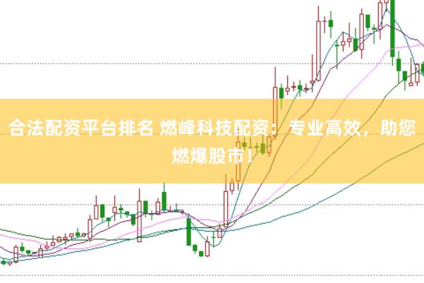 合法配资平台排名 燃峰科技配资：专业高效，助您燃爆股市！