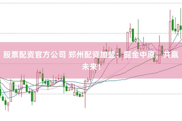 股票配资官方公司 郑州配资加盟：掘金中原，共赢未来！