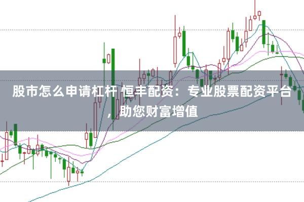 股市怎么申请杠杆 恒丰配资：专业股票配资平台，助您财富增值