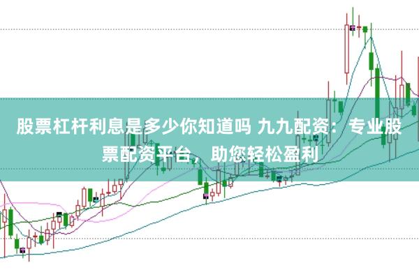 股票杠杆利息是多少你知道吗 九九配资：专业股票配资平台，助您轻松盈利