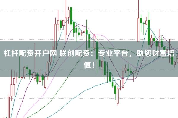杠杆配资开户网 联创配资：专业平台，助您财富增值！