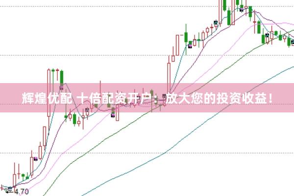 辉煌优配 十倍配资开户：放大您的投资收益！