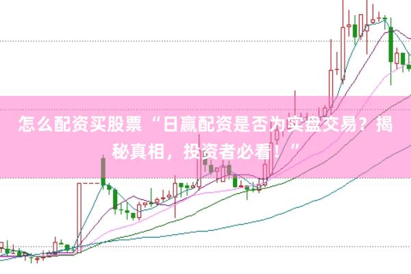 怎么配资买股票 “日赢配资是否为实盘交易？揭秘真相，投资者必看！”
