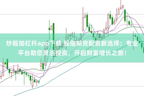 炒股加杠杆app下载 股指期货配资新选择：专业平台助您灵活投资，开启财富增长之旅！