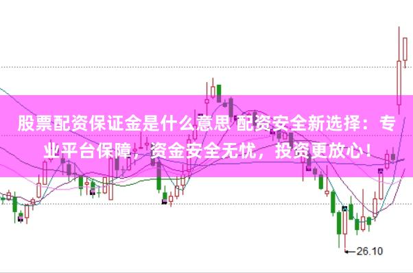 股票配资保证金是什么意思 配资安全新选择：专业平台保障，资金安全无忧，投资更放心！