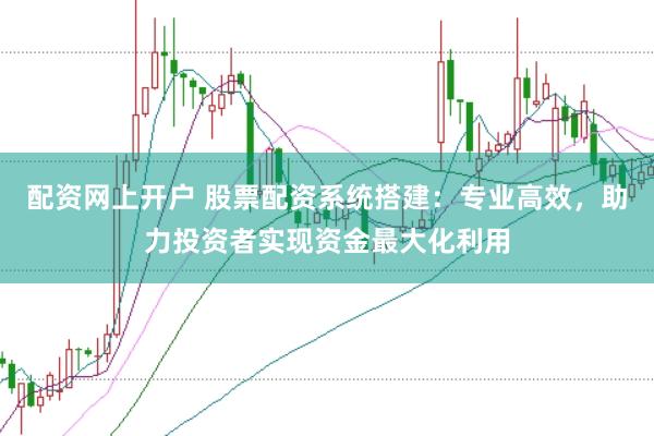 配资网上开户 股票配资系统搭建：专业高效，助力投资者实现资金最大化利用