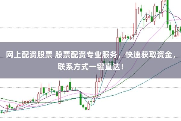 网上配资股票 股票配资专业服务，快速获取资金，联系方式一键直达！