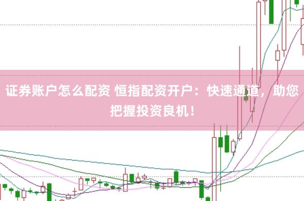 证券账户怎么配资 恒指配资开户：快速通道，助您把握投资良机！