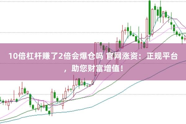 10倍杠杆赚了2倍会爆仓吗 官网涨资：正规平台，助您财富增值！