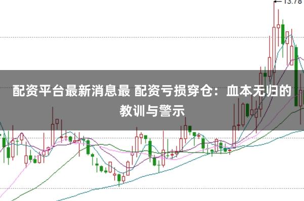 配资平台最新消息最 配资亏损穿仓：血本无归的教训与警示