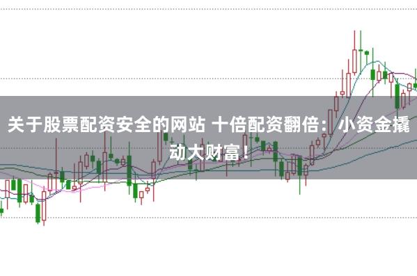 关于股票配资安全的网站 十倍配资翻倍：小资金撬动大财富！