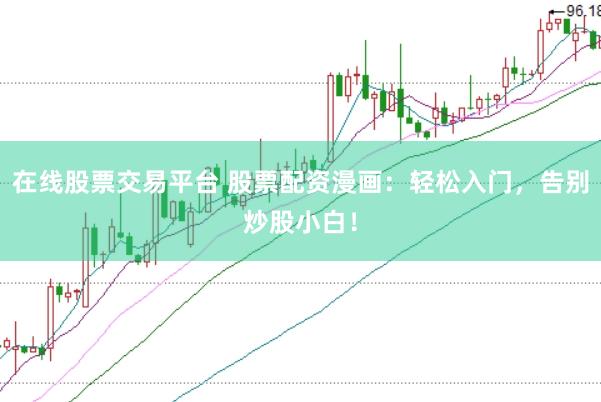在线股票交易平台 股票配资漫画：轻松入门，告别炒股小白！