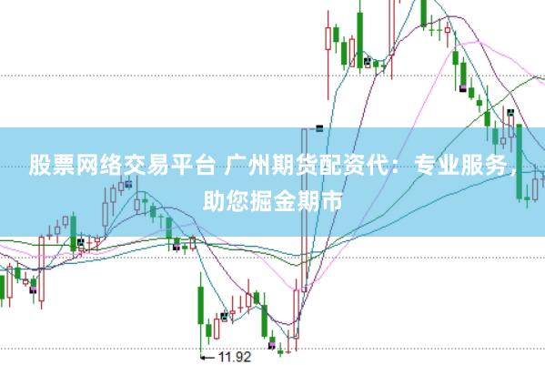 股票网络交易平台 广州期货配资代：专业服务，助您掘金期市