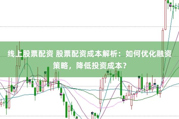线上股票配资 股票配资成本解析：如何优化融资策略，降低投资成本？