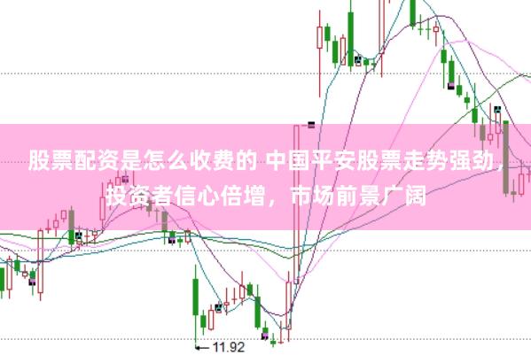 股票配资是怎么收费的 中国平安股票走势强劲，投资者信心倍增，市场前景广阔