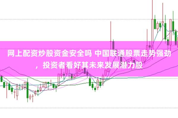 网上配资炒股资金安全吗 中国联通股票走势强劲，投资者看好其未来发展潜力股