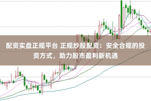 配资实盘正规平台 正规炒股配资：安全合规的投资方式，助力股市盈利新机遇