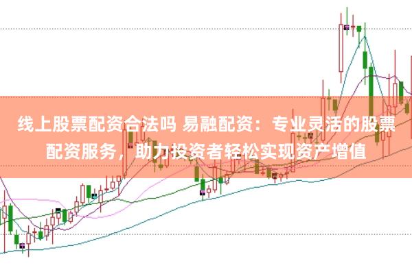 线上股票配资合法吗 易融配资：专业灵活的股票配资服务，助力投资者轻松实现资产增值
