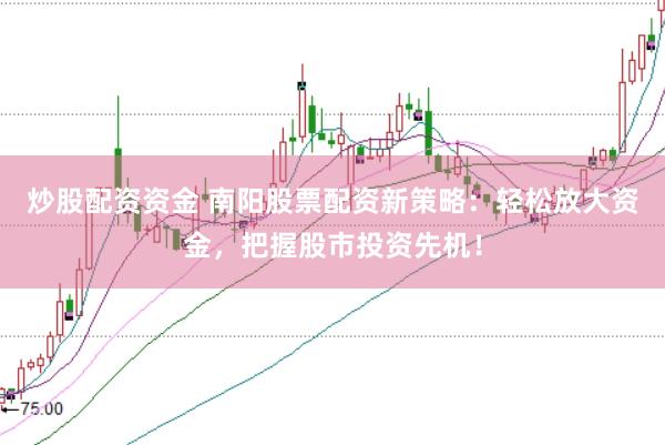 炒股配资资金 南阳股票配资新策略：轻松放大资金，把握股市投资先机！