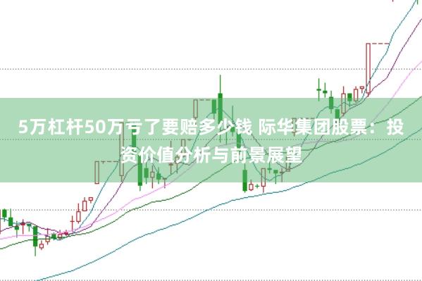 5万杠杆50万亏了要赔多少钱 际华集团股票：投资价值分析与前景展望